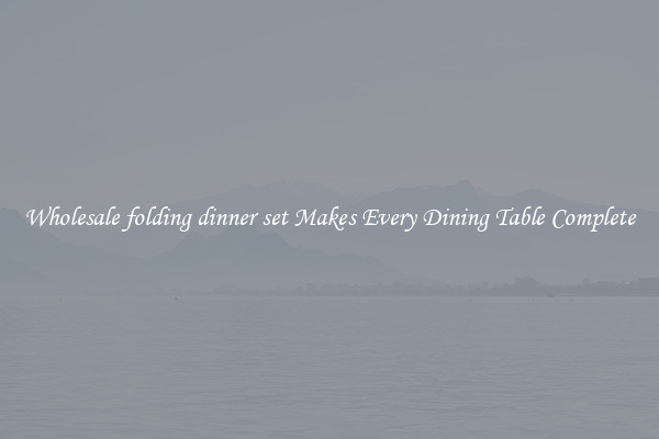 Wholesale folding dinner set Makes Every Dining Table Complete