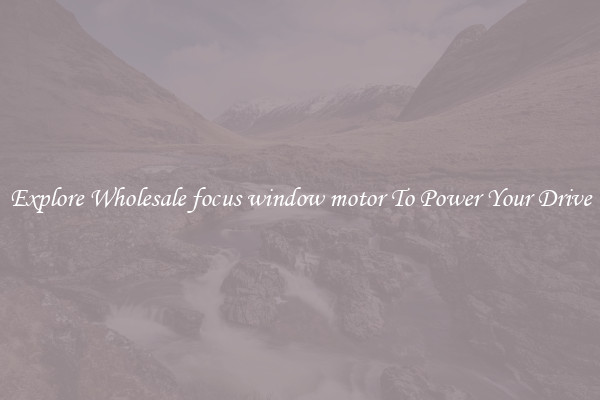 Explore Wholesale focus window motor To Power Your Drive