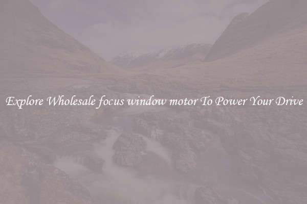 Explore Wholesale focus window motor To Power Your Drive