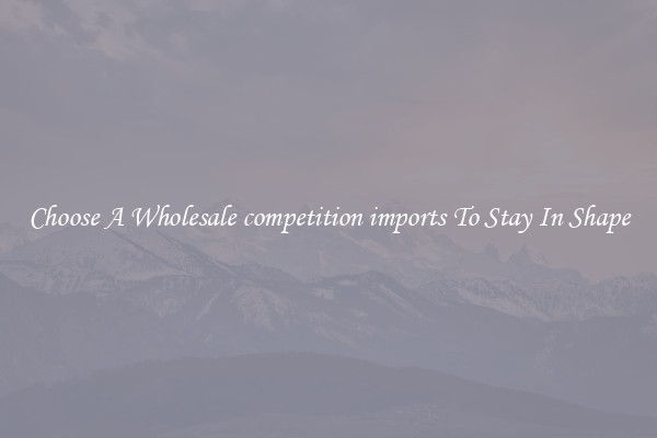 Choose A Wholesale competition imports To Stay In Shape