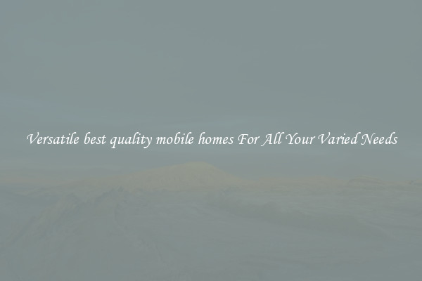 Versatile best quality mobile homes For All Your Varied Needs