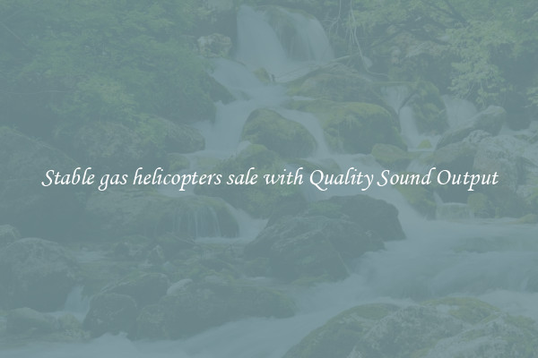 Stable gas helicopters sale with Quality Sound Output