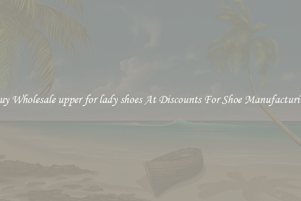 Buy Wholesale upper for lady shoes At Discounts For Shoe Manufacturing