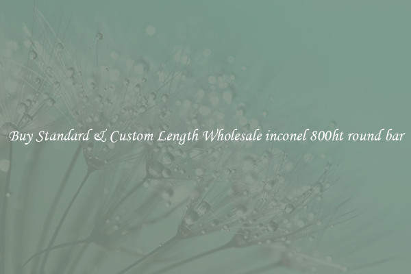 Buy Standard & Custom Length Wholesale inconel 800ht round bar