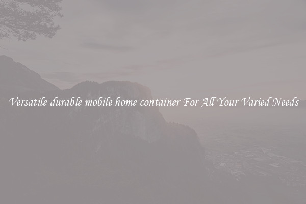Versatile durable mobile home container For All Your Varied Needs