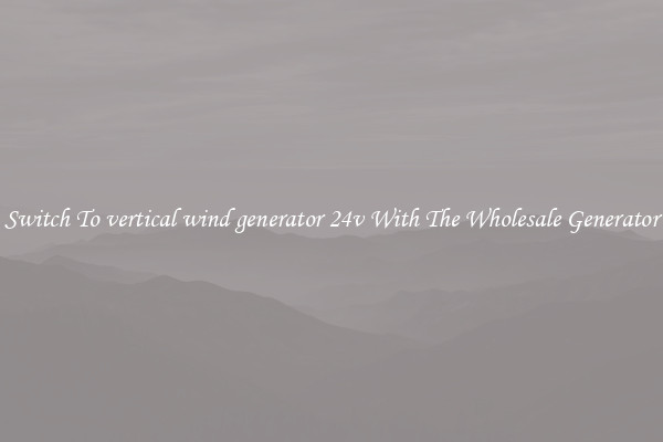 Switch To vertical wind generator 24v With The Wholesale Generator