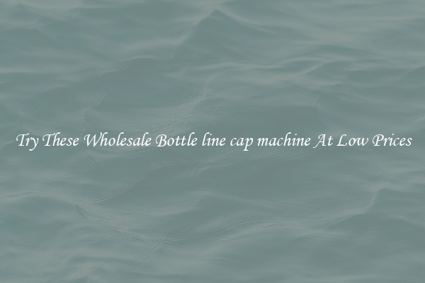 Try These Wholesale Bottle line cap machine At Low Prices