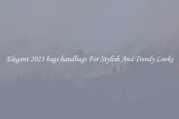 Elegant 2023 bags handbags For Stylish And Trendy Looks