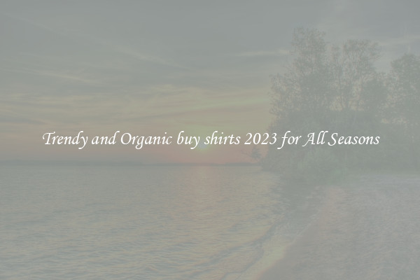 Trendy and Organic buy shirts 2023 for All Seasons