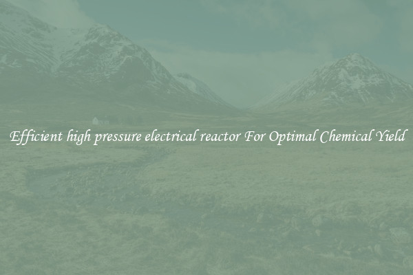 Efficient high pressure electrical reactor For Optimal Chemical Yield