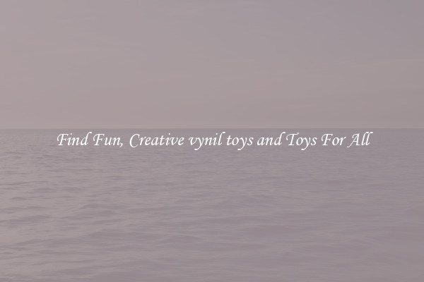 Find Fun, Creative vynil toys and Toys For All