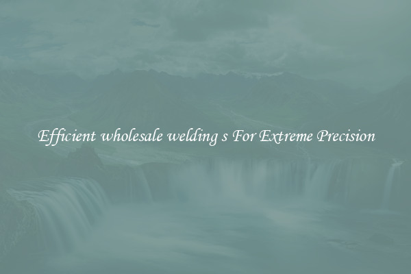 Efficient wholesale welding s For Extreme Precision