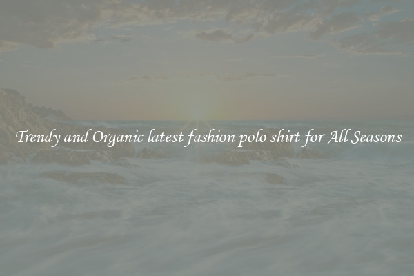 Trendy and Organic latest fashion polo shirt for All Seasons