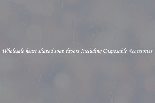 Wholesale heart shaped soap favors Including Disposable Accessories 