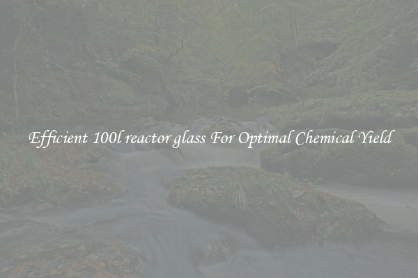 Efficient 100l reactor glass For Optimal Chemical Yield