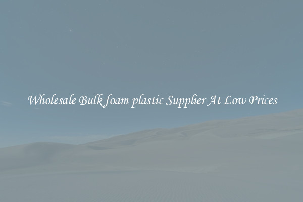 Wholesale Bulk foam plastic Supplier At Low Prices
