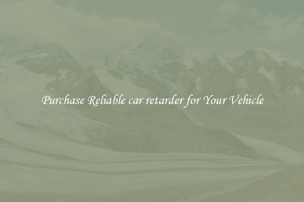 Purchase Reliable car retarder for Your Vehicle
