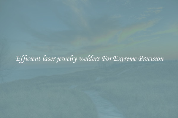 Efficient laser jewelry welders For Extreme Precision