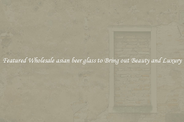 Featured Wholesale asian beer glass to Bring out Beauty and Luxury