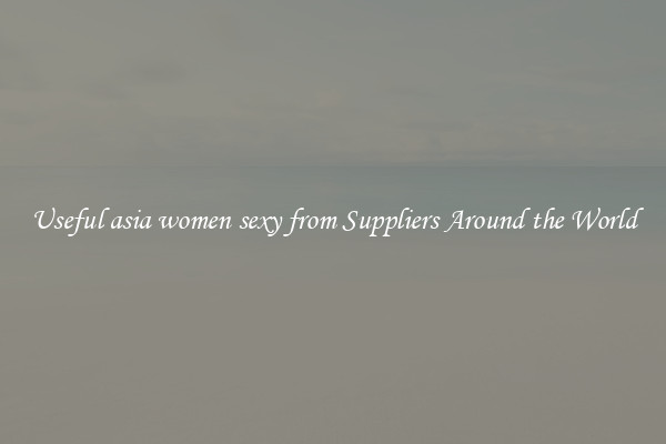 Useful asia women sexy from Suppliers Around the World