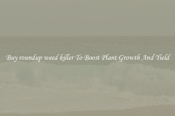 Buy roundup weed killer To Boost Plant Growth And Yield
