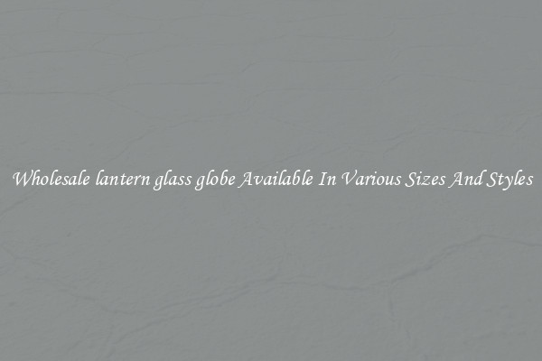 Wholesale lantern glass globe Available In Various Sizes And Styles