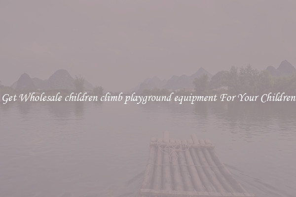 Get Wholesale children climb playground equipment For Your Children