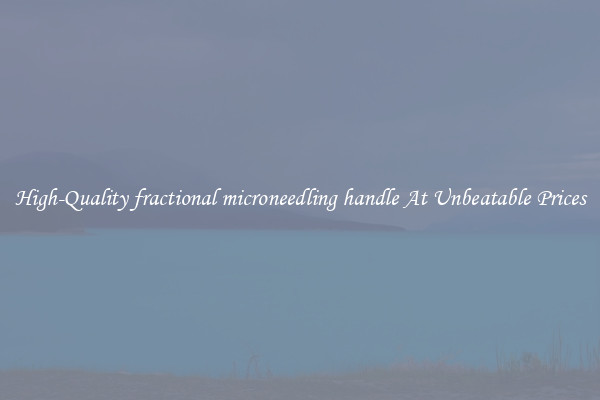 High-Quality fractional microneedling handle At Unbeatable Prices