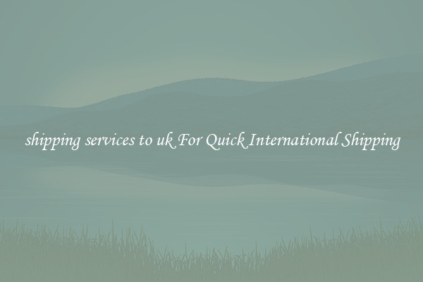 shipping services to uk For Quick International Shipping
