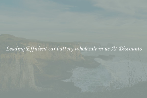 Leading Efficient car battery wholesale in us At Discounts