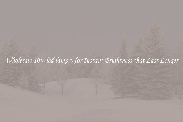 Wholesale 10w led lamp v for Instant Brightness that Last Longer