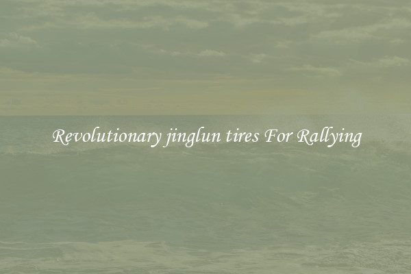 Revolutionary jinglun tires For Rallying