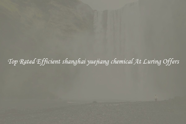 Top Rated Efficient shanghai yuejiang chemical At Luring Offers