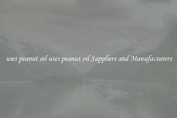 uses peanut oil uses peanut oil Suppliers and Manufacturers