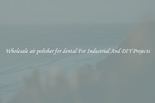 Wholesale air polisher for dental For Industrial And DIY Projects