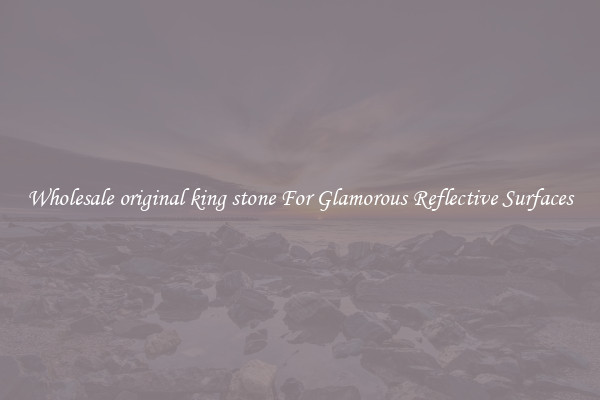 Wholesale original king stone For Glamorous Reflective Surfaces
