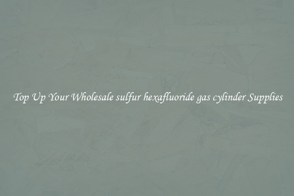 Top Up Your Wholesale sulfur hexafluoride gas cylinder Supplies