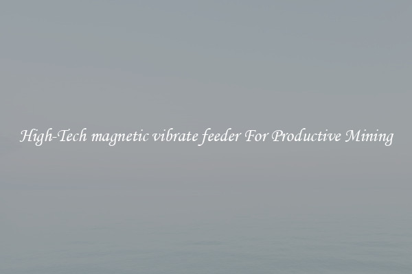 High-Tech magnetic vibrate feeder For Productive Mining